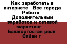 Как заработать в интернете - Все города Работа » Дополнительный заработок и сетевой маркетинг   . Башкортостан респ.,Сибай г.